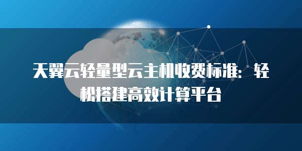 天翼云轻量型云主机收费标准:轻松搭建高效计算平台