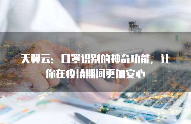 天翼云：口罩识别的神奇功能，让你在疫情期间更加安心