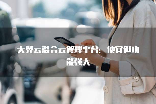 天翼云混合云管理平台：便宜但功能强大