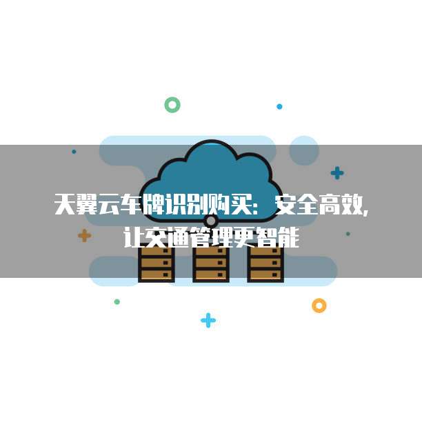 天翼云车牌识别购买:安全高效,让交通管理更智能