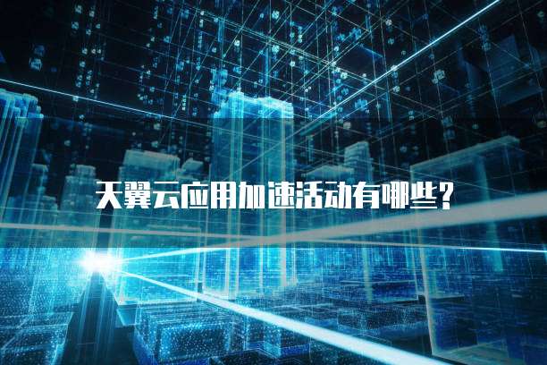 天翼云应用加速活动有哪些?