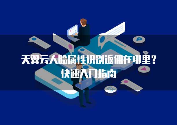 天翼云人脸属性识别返佣在哪里?快速入门指南