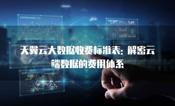 天翼云大数据收费标准表: 解密云端数据的费用体系