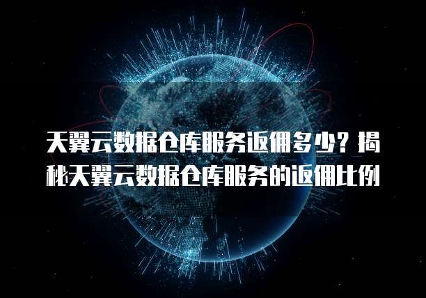 天翼云数据仓库服务返佣多少?揭秘天翼云数据仓库服务的返佣比例
