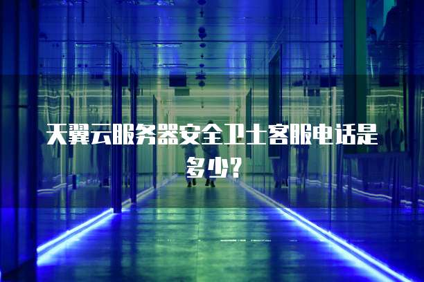 天翼云服务器安全卫士客服电话是多少?