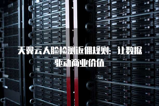 天翼云人脸检测返佣规则:让数据驱动商业价值