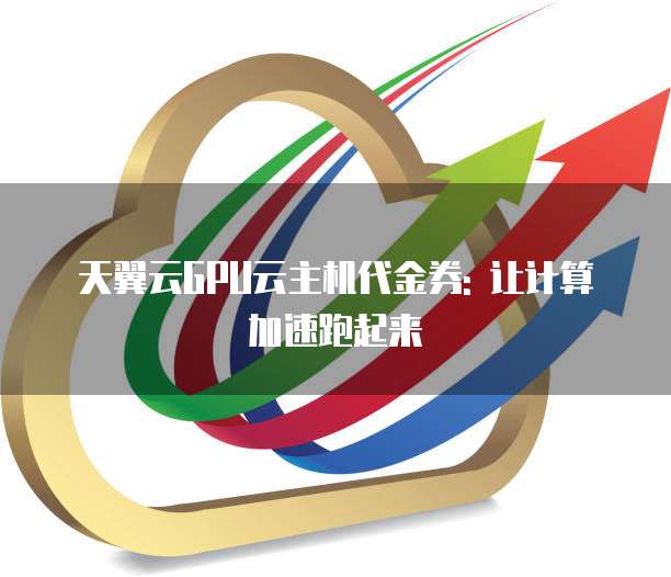 天翼云GPU云主机代金券: 让计算加速跑起来