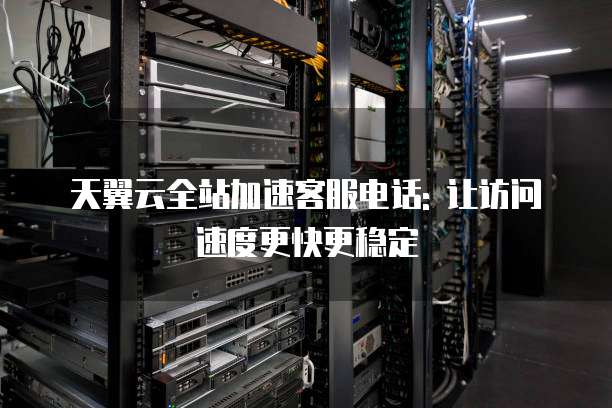 天翼云全站加速客服电话: 让访问速度更快更稳定