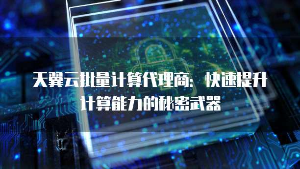 天翼云批量计算代理商：快速提升计算能力的秘密武器