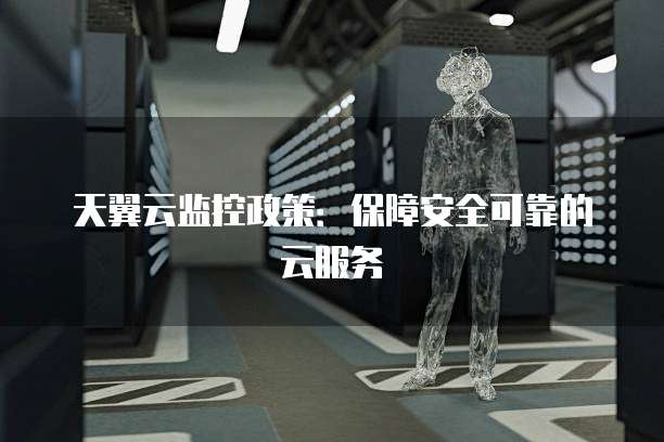天翼云监控政策:保障安全可靠的云服务