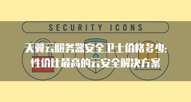 天翼云服务器安全卫士价格多少:性价比最高的云安全解决方案