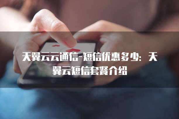 天翼云云通信-短信优惠多少:天翼云短信套餐介绍