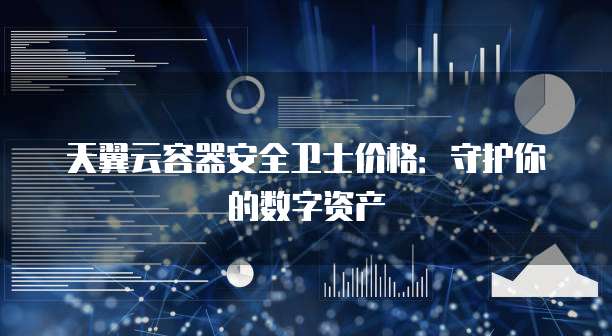 天翼云容器安全卫士价格:守护你的数字资产