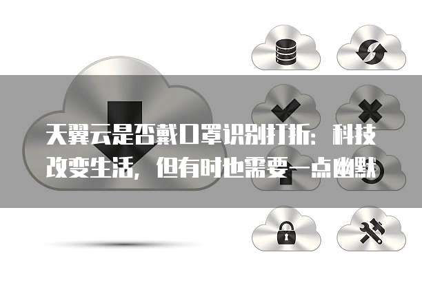 天翼云是否戴口罩识别打折:科技改变生活,但有时也需要一点幽默