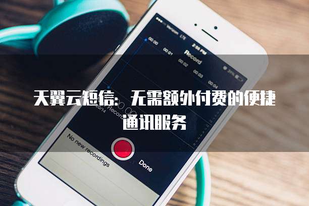 天翼云短信:无需额外付费的便捷通讯服务