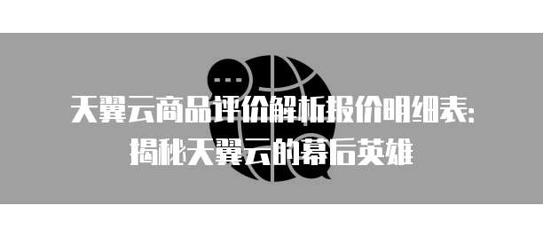 天翼云商品评价解析报价明细表:揭秘天翼云的幕后英雄
