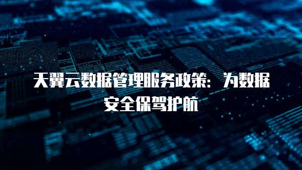 天翼云数据管理服务政策:为数据安全保驾护航