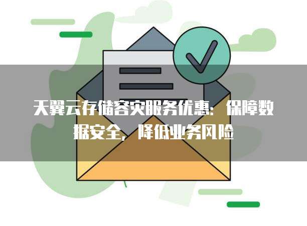 天翼云存储容灾服务优惠:保障数据安全,降低业务风险