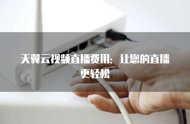 天翼云视频直播费用：让您的直播更轻松