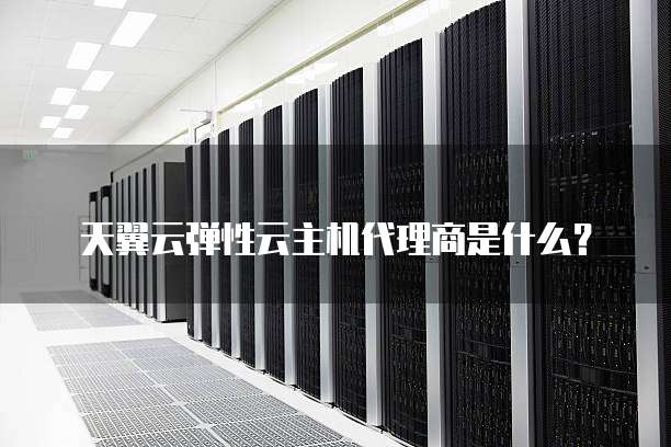 天翼云弹性云主机代理商是什么?