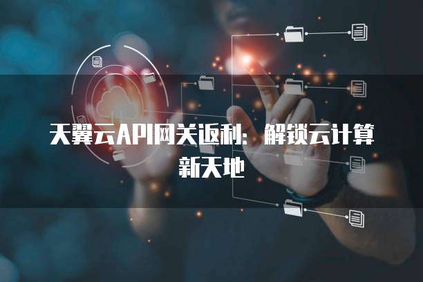 天翼云API网关返利:解锁云计算新天地