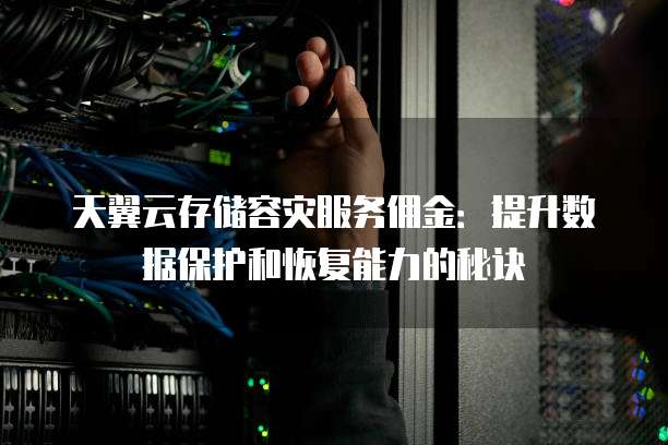 天翼云存储容灾服务佣金:提升数据保护和恢复能力的秘诀
