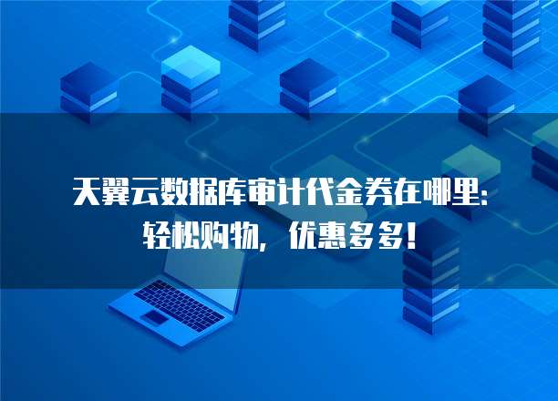 天翼云数据库审计代金券在哪里：轻松购物，优惠多多！