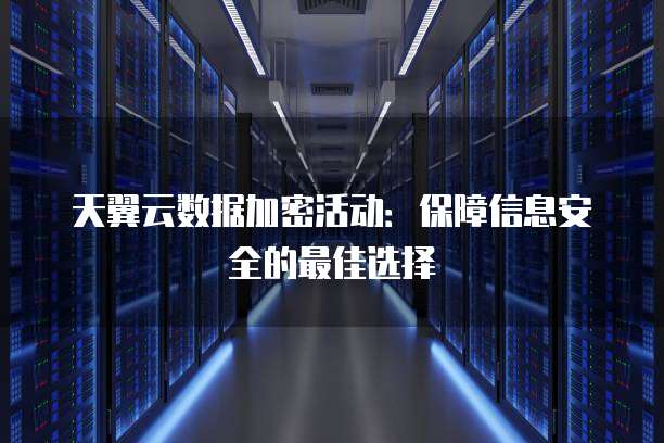 天翼云数据加密活动:保障信息安全的最佳选择