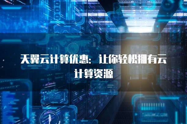 天翼云计算优惠:让你轻松拥有云计算资源
