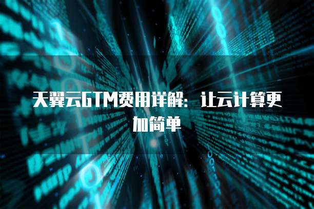 天翼云GTM费用详解:让云计算更加简单