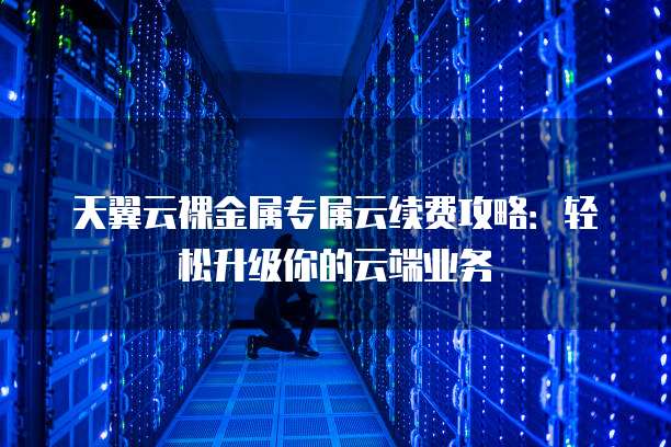 天翼云裸金属专属云续费攻略：轻松升级你的云端业务