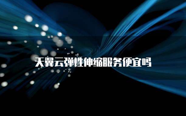 天翼云弹性伸缩服务便宜吗