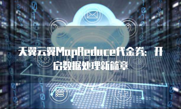 天翼云翼MapReduce代金券:开启数据处理新篇章