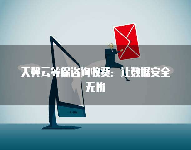 天翼云等保咨询收费:让数据安全无忧