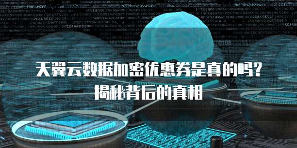 天翼云数据加密优惠券是真的吗?揭秘背后的真相