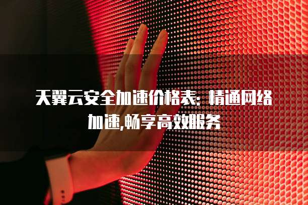 天翼云安全加速价格表: 精通网络加速,畅享高效服务