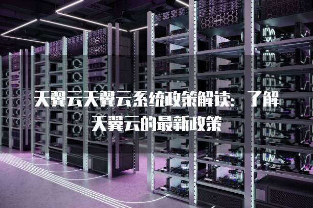 天翼云天翼云系统政策解读：了解天翼云的最新政策