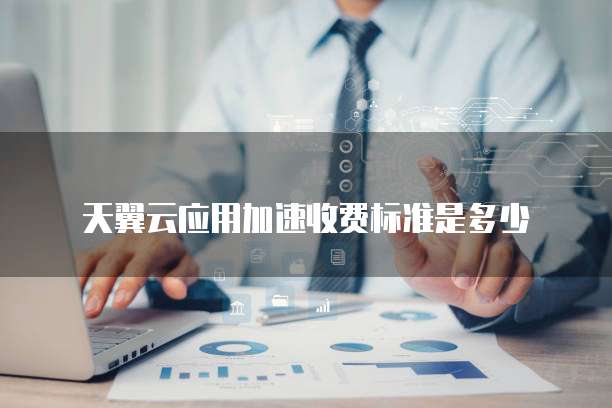 天翼云应用加速收费标准是多少