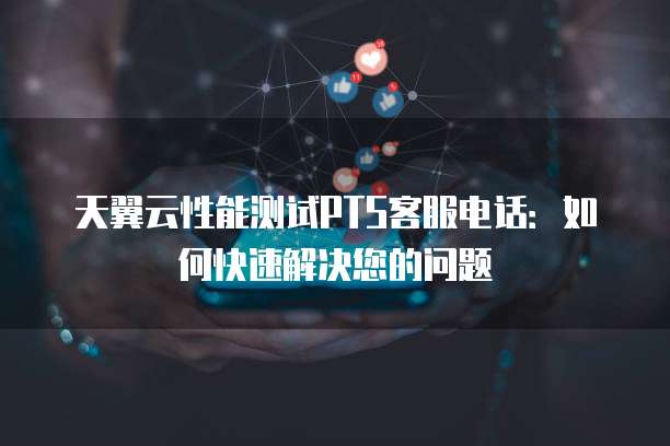 天翼云性能测试PTS客服电话:如何快速解决您的问题