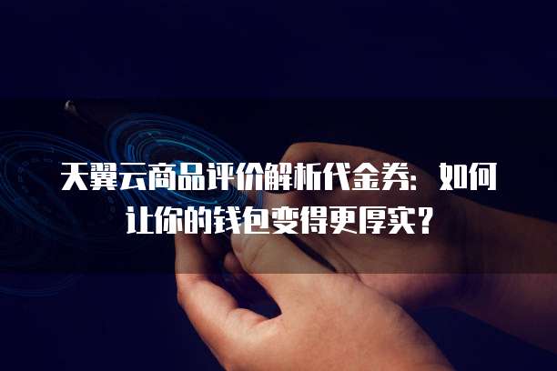 天翼云商品评价解析代金券:如何让你的钱包变得更厚实?