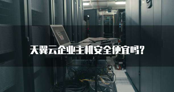 天翼云企业主机安全便宜吗?