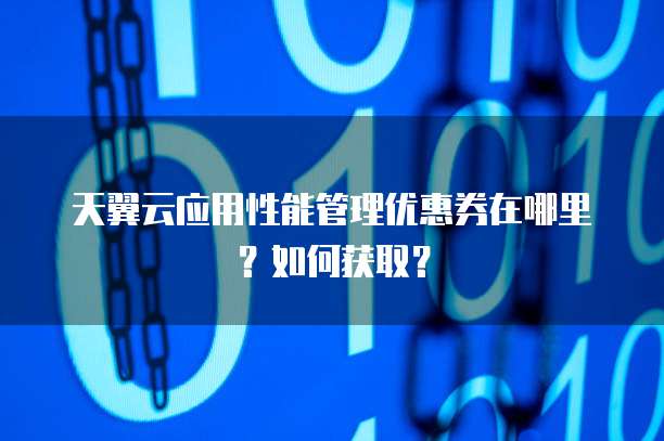 天翼云应用性能管理优惠券在哪里?如何获取?