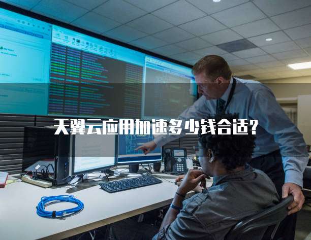 天翼云应用加速多少钱合适？