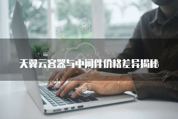 天翼云容器与中间件价格差异揭秘