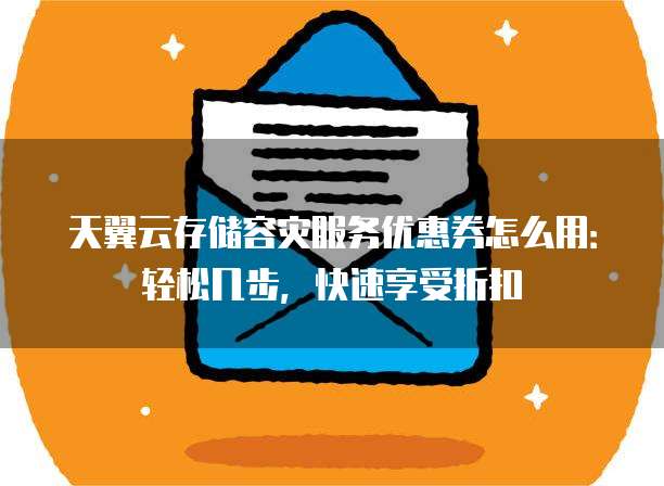 天翼云存储容灾服务优惠券怎么用:轻松几步,快速享受折扣