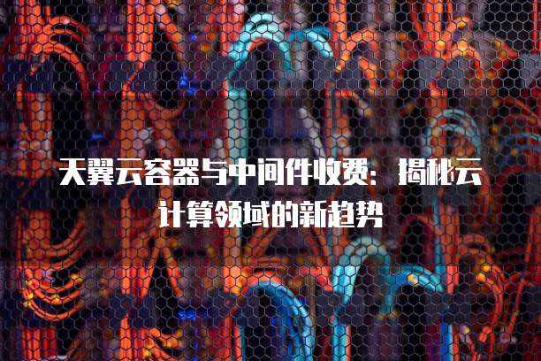 天翼云容器与中间件收费:揭秘云计算领域的新趋势