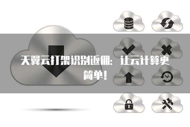 天翼云打架识别返佣:让云计算更简单!
