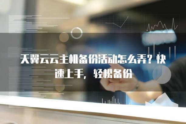 天翼云云主机备份活动怎么弄?快速上手,轻松备份