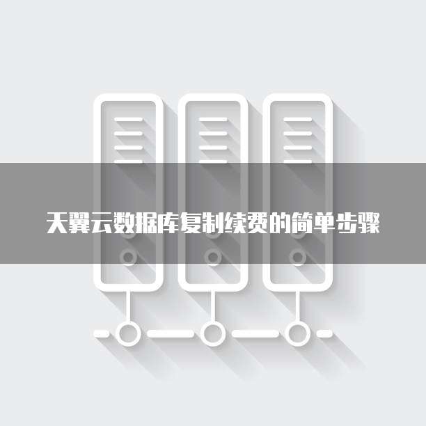 天翼云数据库复制续费的简单步骤