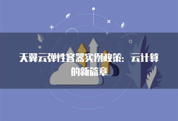 天翼云弹性容器实例政策:云计算的新篇章